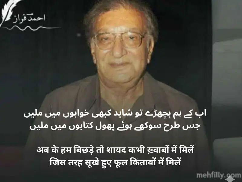 اب کے ہم بچھڑے تو شاید کبھی خوابوں میں ملیں
جس طرح سوکھے ہوئے پھول کتابوں میں ملیں

Ab ke hum bichhde to shayad kabhi khwabon mein milein
Jis tarah sookhe hue phool kitaabon mein milein

अब के हम बिछड़े तो शायद कभी ख़्वाबों में मिलें
जिस तरह सूखे हुए फूल किताबों में मिलें