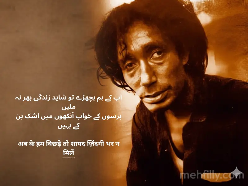 اب کے ہم بچھڑے تو شاید زندگی بھر نہ ملیں
برسوں کے خواب آنکھوں میں اشک بن کے بہیں

अब के हम बिछड़े तो शायद ज़िंदगी भर न मिलें
बरसों के ख़्वाब आंखों में अश्क बन के बहें