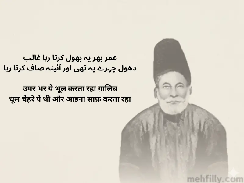 عمر بھر یہ بھول کرتا رہا غالب
دھول چہرے پہ تھی اور آئینہ صاف کرتا رہا

Umar bhar yeh bhool karta raha Ghalib
Dhool chehre pe thi aur aaina saaf karta raha

उमर भर ये भूल करता रहा ग़ालिब
धूल चेहरे पे थी और आइना साफ़ करता रहा